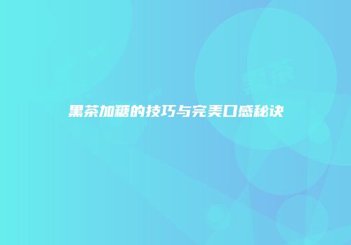 黑茶加糖的技巧与完美口感秘诀