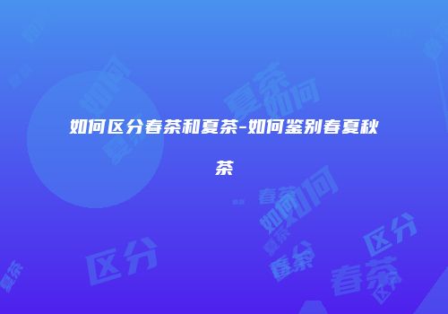 如何区分春茶和夏茶-如何鉴别春夏秋茶