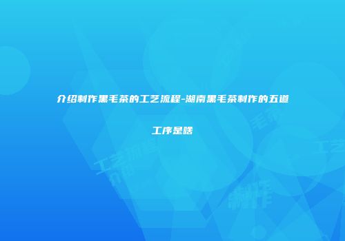 介绍制作黑毛茶的工艺流程-湖南黑毛茶制作的五道工序是啥