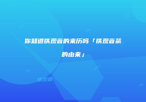 你知道铁观音的来历吗「铁观音茶的由来」