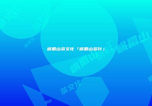 峨眉山茶文化「峨眉山茶叶」