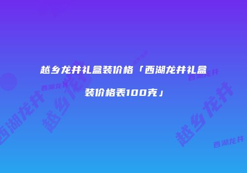 越乡龙井礼盒装价格「西湖龙井礼盒装价格表100克」