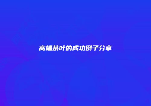 高端茶叶的成功例子分享