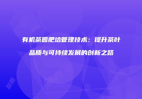 有机茶园肥培管理技术：提升茶叶品质与可持续发展的创新之路