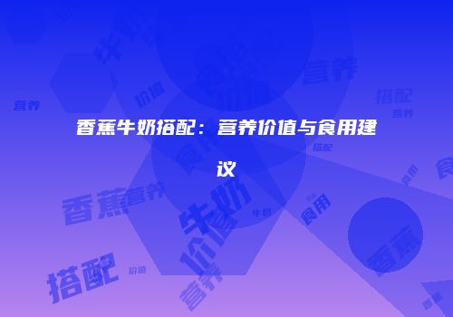 香蕉牛奶搭配：营养价值与食用建议