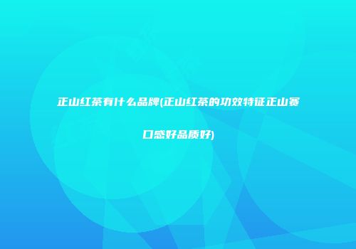 正山红茶有什么品牌(正山红茶的功效特征正山赛口感好品质好)