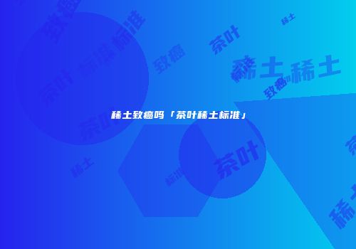稀土致癌吗「茶叶稀土标准」