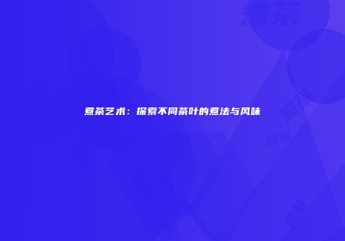 煮茶艺术：探索不同茶叶的煮法与风味