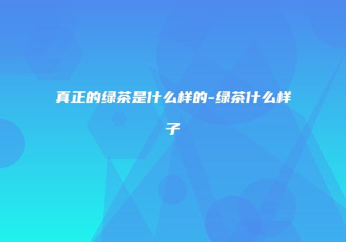 真正的绿茶是什么样的-绿茶什么样子