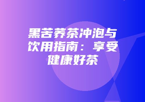 黑苦荞茶冲泡与饮用指南：享受健康好茶