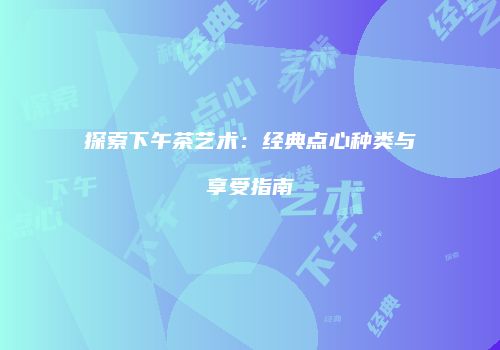 探索下午茶艺术：经典点心种类与享受指南