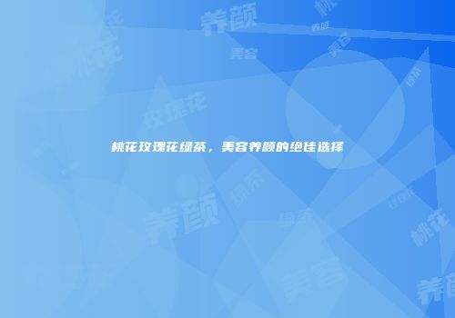 桃花玫瑰花绿茶，美容养颜的绝佳选择