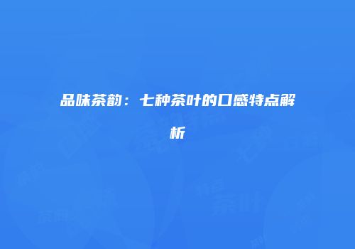 品味茶韵：七种茶叶的口感特点解析