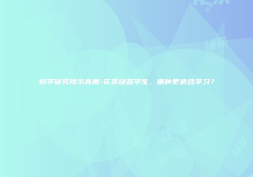科学研究提示真相-花茶绿茶学生，哪种更适合学习？