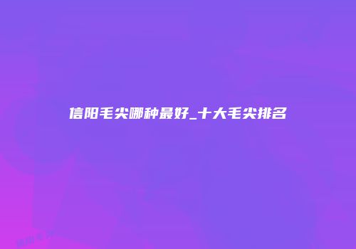 信阳毛尖哪种最好_十大毛尖排名
