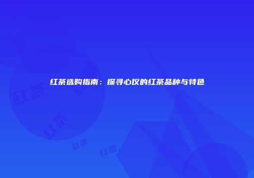 红茶选购指南：探寻心仪的红茶品种与特色