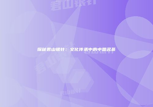 探秘君山银针：文化传承中的中国名茶