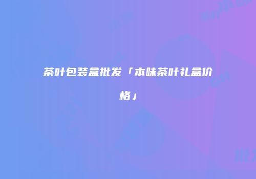 茶叶包装盒批发「本味茶叶礼盒价格」