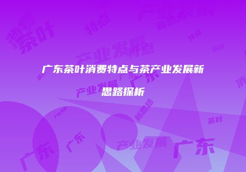 广东茶叶消费特点与茶产业发展新思路探析
