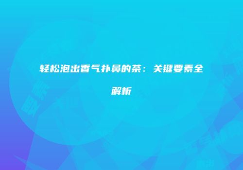 轻松泡出香气扑鼻的茶：关键要素全解析