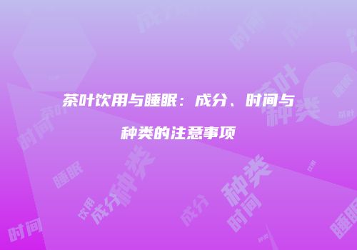 茶叶饮用与睡眠：成分、时间与种类的注意事项