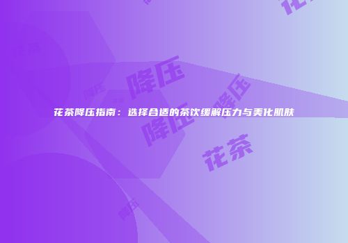 花茶降压指南：选择合适的茶饮缓解压力与美化肌肤