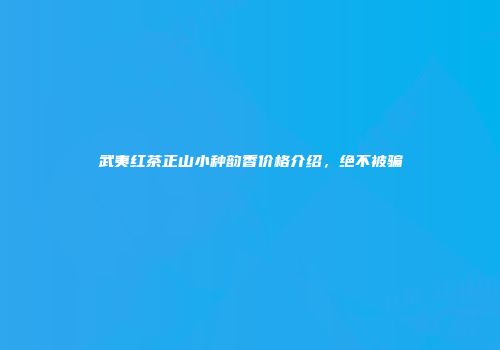 武夷红茶正山小种韵香价格介绍，绝不被骗