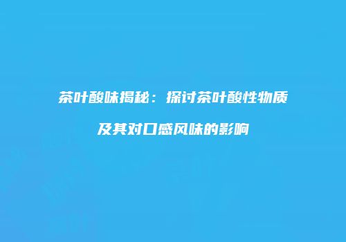 茶叶酸味揭秘：探讨茶叶酸性物质及其对口感风味的影响