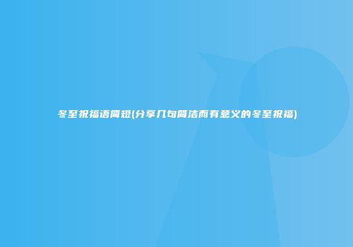 冬至祝福语简短(分享几句简洁而有意义的冬至祝福)