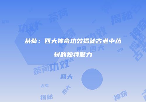 茶荷：四大神奇功效揭秘古老中药材的独特魅力