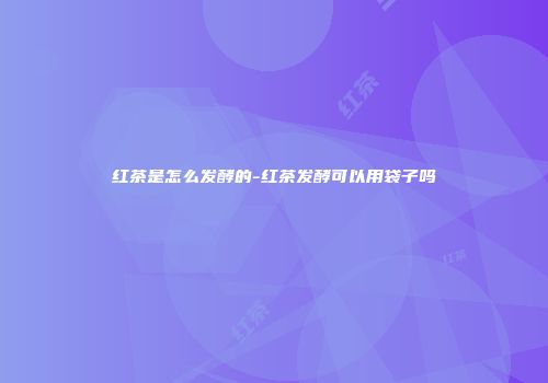 红茶是怎么发酵的-红茶发酵可以用袋子吗