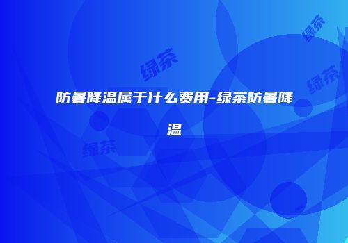 防暑降温属于什么费用-绿茶防暑降温