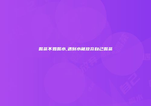 喝茶不如喝水,遇到水就放弃自己喝茶
