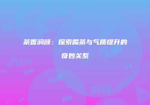茶香润颜：探索喝茶与气质提升的奇妙关系