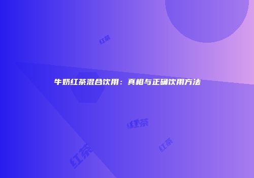 牛奶红茶混合饮用：真相与正确饮用方法