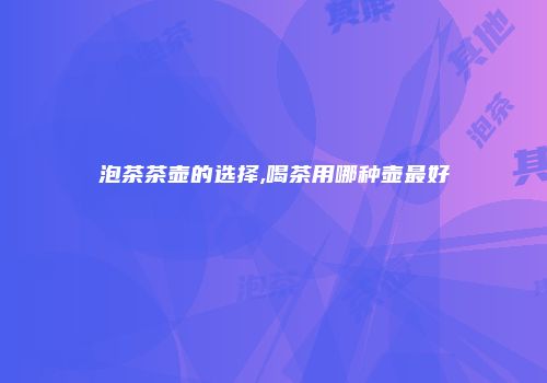 泡茶茶壶的选择,喝茶用哪种壶最好