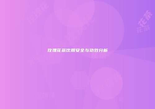 玫瑰花茶饮用安全与功效分析