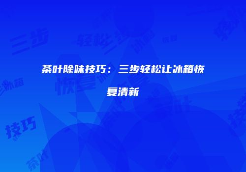 茶叶除味技巧：三步轻松让冰箱恢复清新