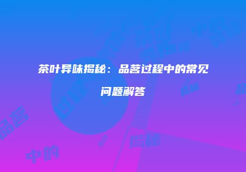 茶叶异味揭秘：品茗过程中的常见问题解答
