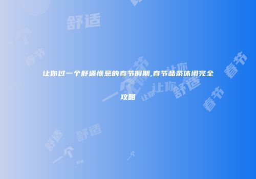 让你过一个舒适惬意的春节假期,春节品茶休闲完全攻略
