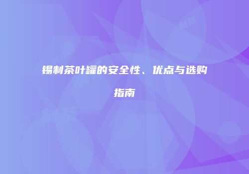 锡制茶叶罐的安全性、优点与选购指南