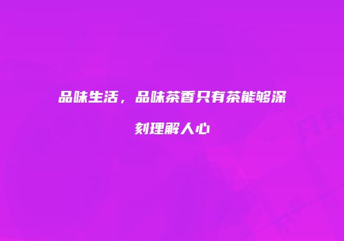 品味生活，品味茶香只有茶能够深刻理解人心
