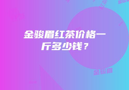 金骏眉红茶价格一斤多少钱？