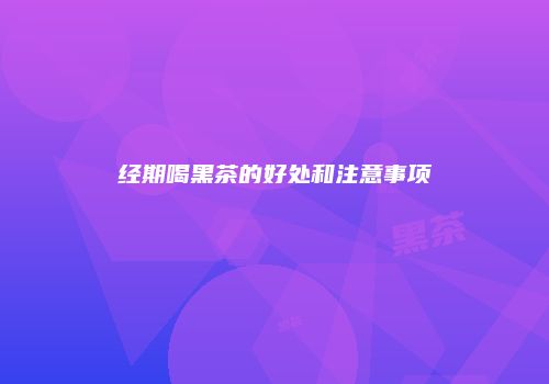 经期喝黑茶的好处和注意事项