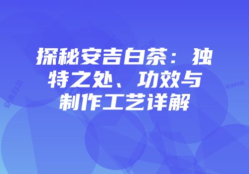 探秘安吉白茶：独特之处、功效与制作工艺详解