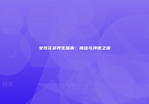女性花茶养生指南：挑选与冲泡之道