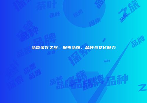 品香茶叶之旅：探索品牌、品种与文化魅力