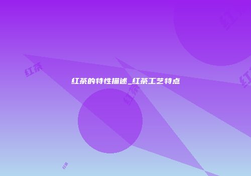 红茶的特性描述_红茶工艺特点