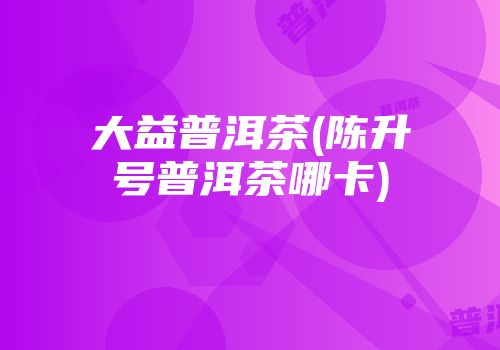 大益普洱茶(陈升号普洱茶哪卡)