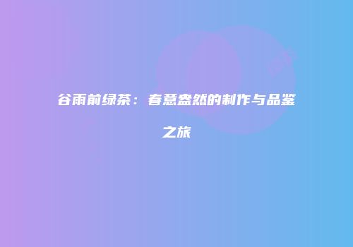 谷雨前绿茶：春意盎然的制作与品鉴之旅